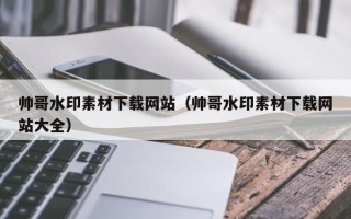 邹平帅哥水印素材下载网站（帅哥水印素材下载网站大全）