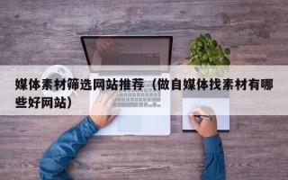 邹平媒体素材筛选网站推荐（做自媒体找素材有哪些好网站）