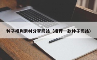 邹平种子福利素材分享网站（推荐一款种子网站）
