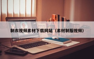 邹平制衣视频素材下载网站（素材制服视频）