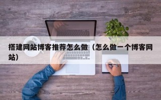 邹平搭建网站博客推荐怎么做（怎么做一个博客网站）