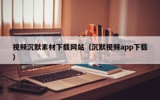 邹平视频沉默素材下载网站（沉默视频app下载）