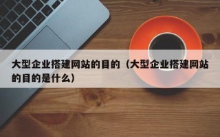 邹平大型企业搭建网站的目的（大型企业搭建网站的目的是什么）