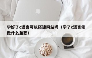 邹平学好了c语言可以搭建网站吗（学了c语言能做什么兼职）