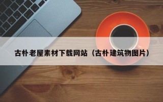 邹平古朴老屋素材下载网站（古朴建筑物图片）