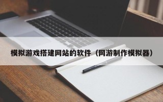 邹平模拟游戏搭建网站的软件（网游制作模拟器）