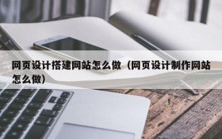 邹平网页设计搭建网站怎么做（网页设计制作网站怎么做）