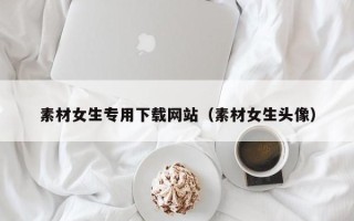 邹平素材女生专用下载网站（素材女生头像）